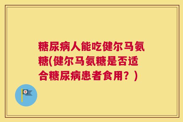 糖尿病人能吃健尔马氨糖(健尔马氨糖是否适合糖尿病患者食用?)
