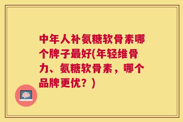 中年人补氨糖软骨素哪个牌子最好(年轻维骨力、氨糖软骨素,哪个品牌更优?)