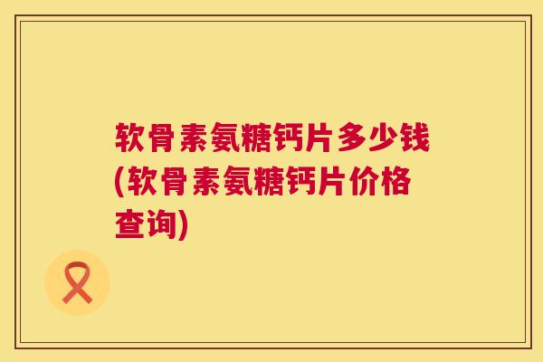 软骨素氨糖钙片多少钱(软骨素氨糖钙片价格查询)