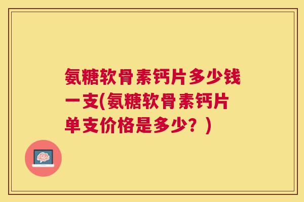氨糖软骨素钙片多少钱一支(氨糖软骨素钙片单支价格是多少?)
