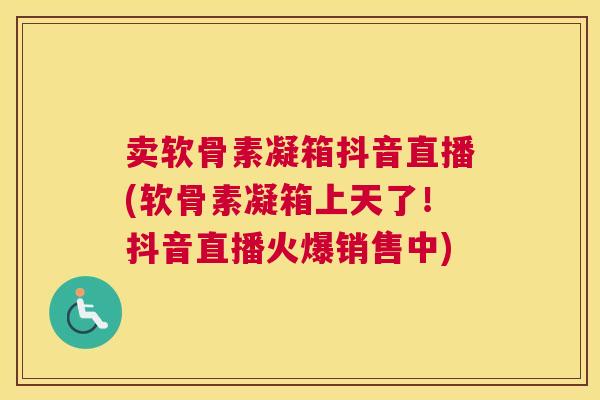 卖软骨素凝箱抖音直播(软骨素凝箱上天了!抖音直播火爆销售中)