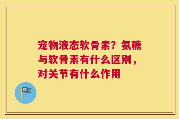 宠物液态软骨素?氨糖与软骨素有什么区别,对关节有什么作用