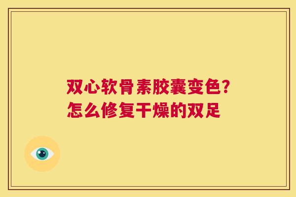 双心软骨素胶囊变色？怎么修复干燥的双足