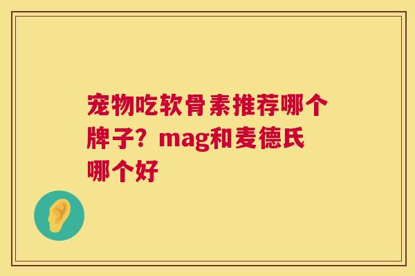 宠物吃软骨素推荐哪个牌子？mag和麦德氏哪个好