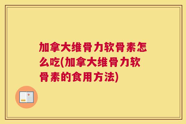 加拿大维骨力软骨素怎么吃(加拿大维骨力软骨素的食用方法)