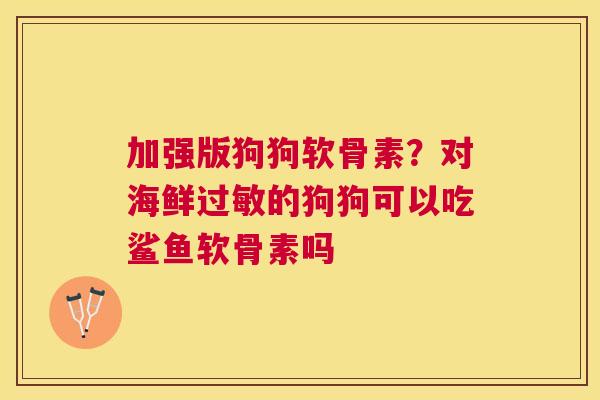 加强版狗狗软骨素?对海鲜过敏的狗狗可以吃鲨鱼软骨素吗