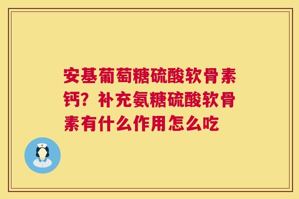 安基葡萄糖硫酸软骨素钙？补充氨糖硫酸软骨素有什么作用怎么吃