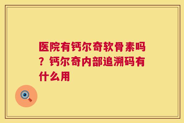医院有钙尔奇软骨素吗？钙尔奇内部追溯码有什么用