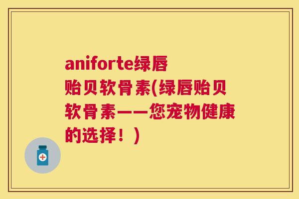 aniforte绿唇贻贝软骨素(绿唇贻贝软骨素——您宠物健康的选择！)