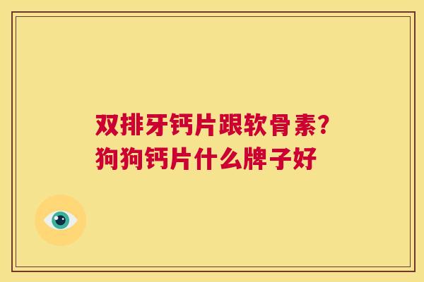 双排牙钙片跟软骨素?狗狗钙片什么牌子好