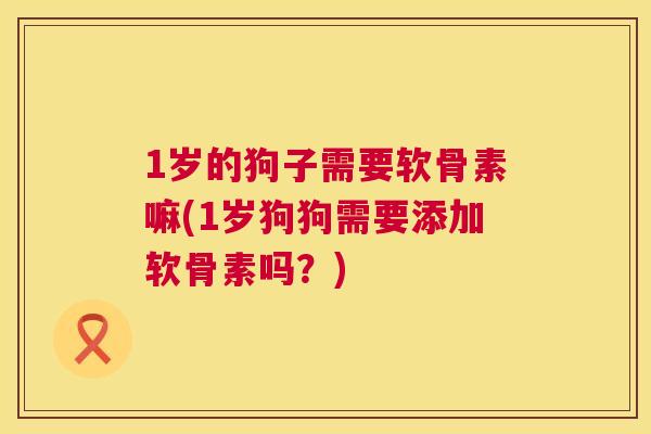 1岁的狗子需要软骨素嘛(1岁狗狗需要添加软骨素吗?)