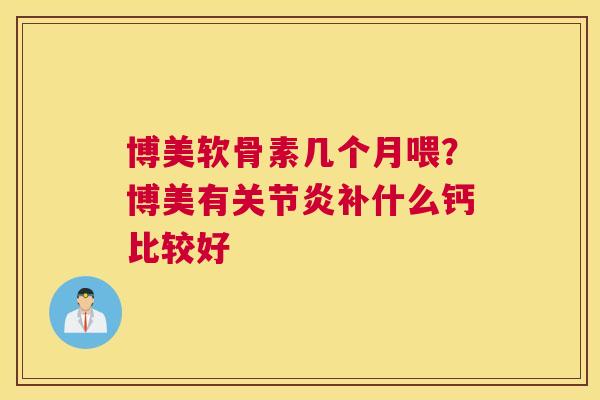 博美软骨素几个月喂?博美有关节炎补什么钙比较好