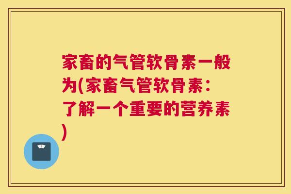 家畜的气管软骨素一般为(家畜气管软骨素:了解一个重要的营养素)