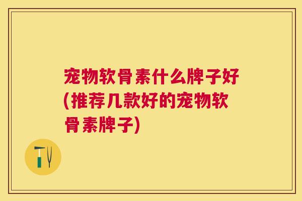 宠物软骨素什么牌子好(推荐几款好的宠物软骨素牌子)