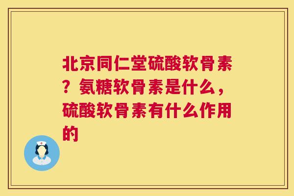 北京同仁堂硫酸软骨素?氨糖软骨素是什么,硫酸软骨素有什么作用的
