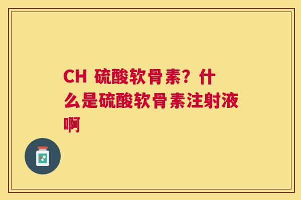 CH 硫酸软骨素？什么是硫酸软骨素注射液啊