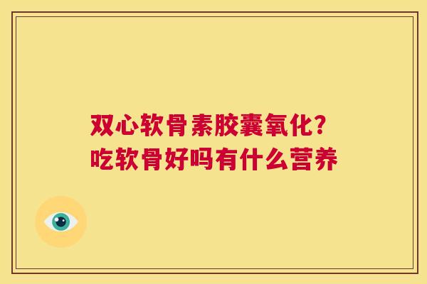 双心软骨素胶囊氧化?吃软骨好吗有什么营养