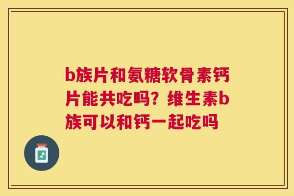b族片和氨糖软骨素钙片能共吃吗?维生素b族可以和钙一起吃吗