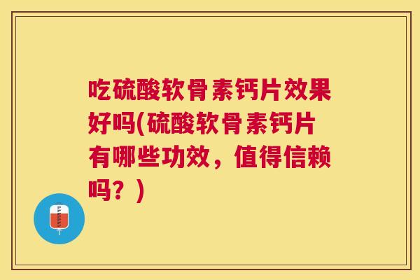 吃硫酸软骨素钙片效果好吗(硫酸软骨素钙片有哪些功效,值得信赖吗?)