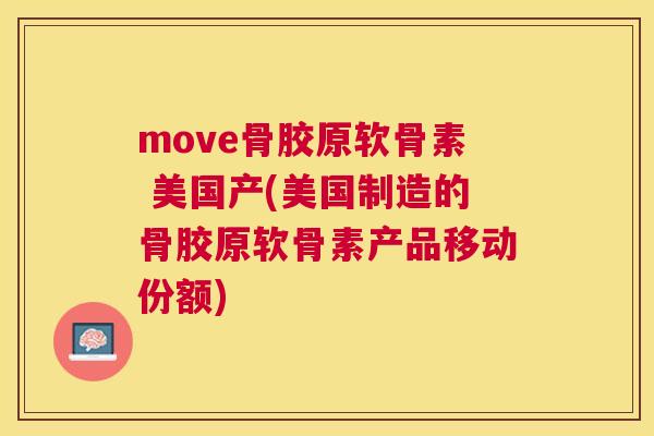 move骨胶原软骨素 美国产(美国制造的骨胶原软骨素产品移动份额)