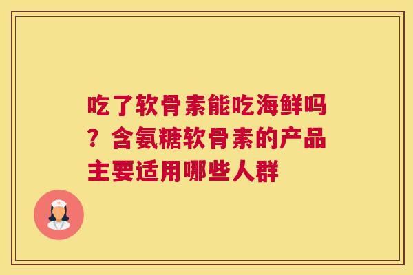 吃了软骨素能吃海鲜吗?含氨糖软骨素的产品主要适用哪些人群