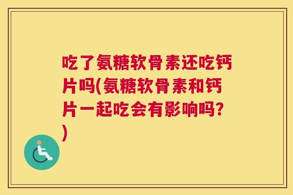 吃了氨糖软骨素还吃钙片吗(氨糖软骨素和钙片一起吃会有影响吗?)