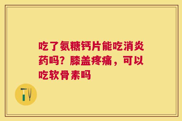 吃了氨糖钙片能吃消炎药吗?膝盖疼痛,可以吃软骨素吗