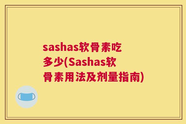 sashas软骨素吃多少(Sashas软骨素用法及剂量指南) sashas软骨素吃多少(Sashas软骨素用法及剂量指南)