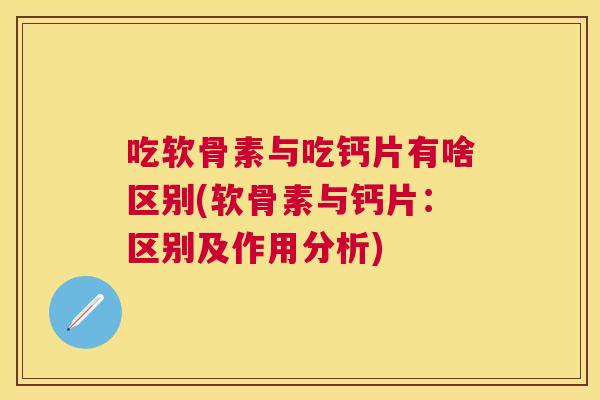 吃软骨素与吃钙片有啥区别(软骨素与钙片:区别及作用分析)