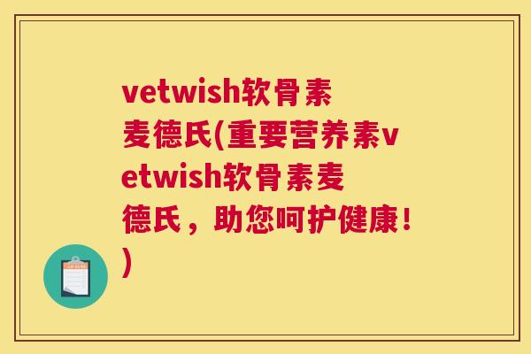 vetwish软骨素麦德氏(重要营养素vetwish软骨素麦德氏，助您呵护健康！)