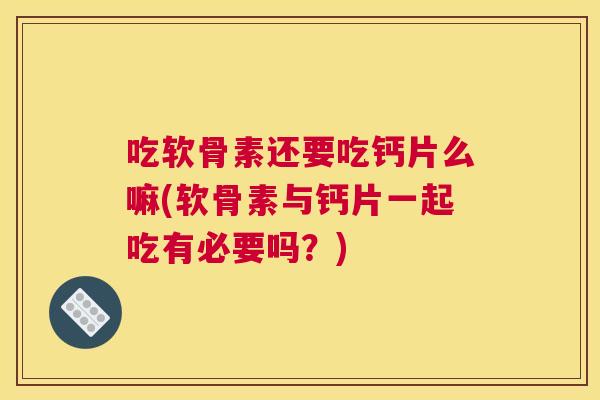 吃软骨素还要吃钙片么嘛(软骨素与钙片一起吃有必要吗?) 吃软骨素还要吃钙片么嘛(软骨素与钙片一起吃有必要吗?)