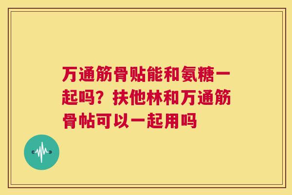 万通筋骨贴能和氨糖一起吗?扶他林和万通筋骨帖可以一起用吗 万通筋骨贴能和氨糖一起吗?扶他林和万通筋骨帖可以一起用吗