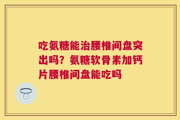 吃氨糖能治腰椎间盘突出吗?氨糖软骨素加钙片腰椎间盘能吃吗