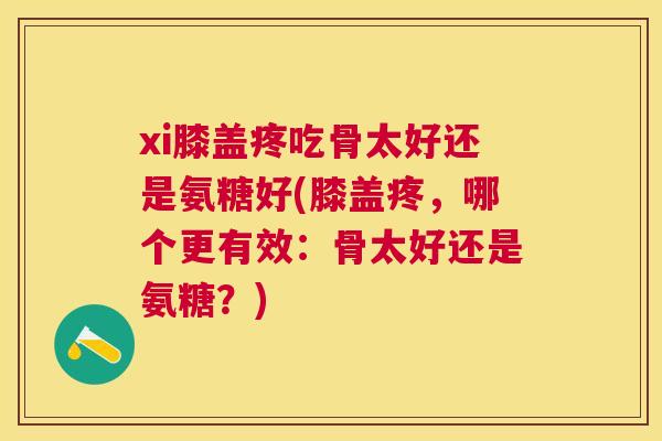 xi膝盖疼吃骨太好还是氨糖好(膝盖疼,哪个更有效:骨太好还是氨糖?)