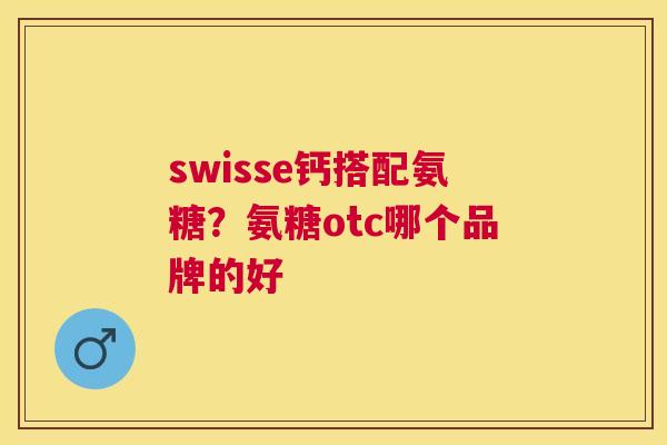 swisse钙搭配氨糖?氨糖otc哪个品牌的好