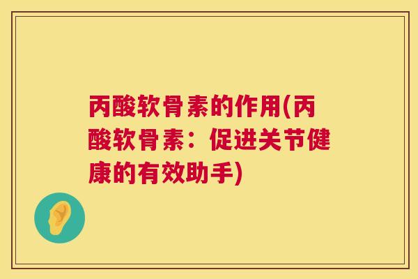 丙酸软骨素的作用(丙酸软骨素：促进关节健康的有效助手)