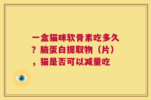 一盒猫咪软骨素吃多久?脑蛋白提取物(片),猫是否可以减量吃 一盒猫咪软骨素吃多久?脑蛋白提取物(片),猫是否可以减量吃