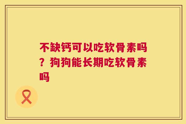 不缺钙可以吃软骨素吗?狗狗能长期吃软骨素吗