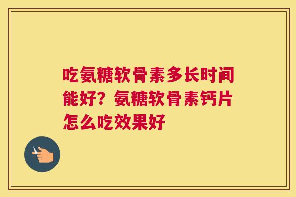 吃氨糖软骨素多长时间能好?氨糖软骨素钙片怎么吃效果好 吃氨糖软骨素多长时间能好?氨糖软骨素钙片怎么吃效果好