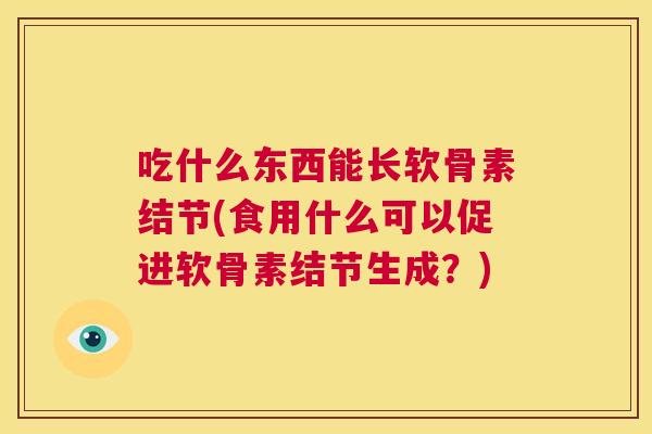 吃什么东西能长软骨素结节(食用什么可以促进软骨素结节生成?)