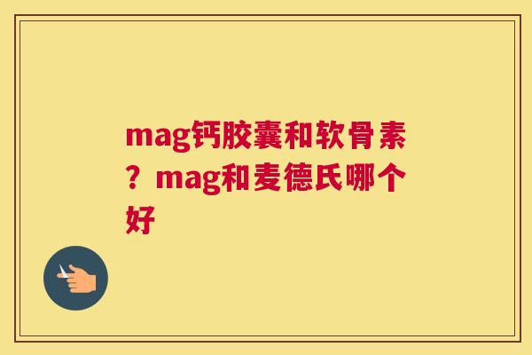 mag钙胶囊和软骨素?mag和麦德氏哪个好