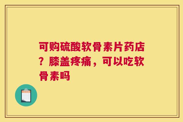 可购硫酸软骨素片药店?膝盖,可以吃软骨素吗 可购硫酸软骨素片药店?膝盖,可以吃软骨素吗