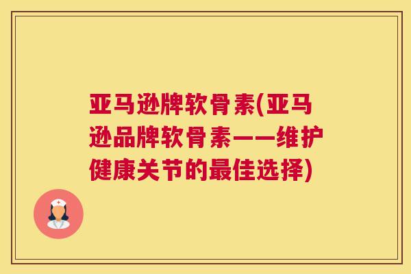亚马逊牌软骨素(亚马逊品牌软骨素——维护健康关节的最佳选择)