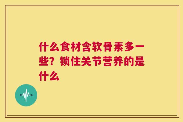 什么食材含软骨素多一些?锁住关节营养的是什么 什么食材含软骨素多一些?锁住关节营养的是什么