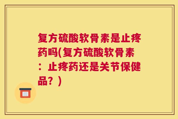 复方硫酸软骨素是止疼药吗(复方硫酸软骨素:止疼药还是关节保健品?)