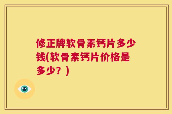 修正牌软骨素钙片多少钱(软骨素钙片价格是多少?)