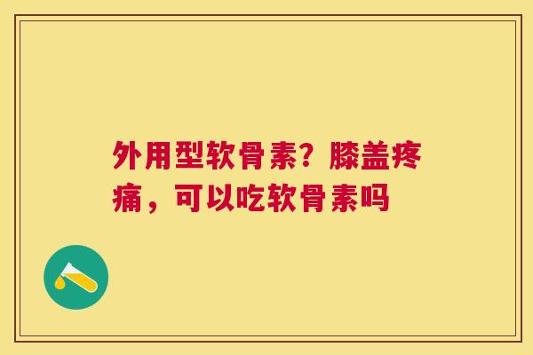 外用型软骨素？膝盖，可以吃软骨素吗