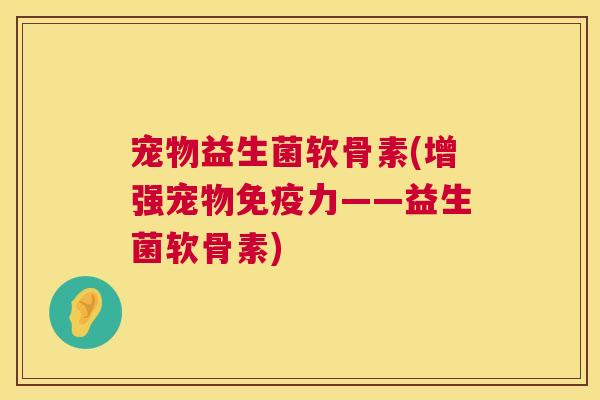 宠物益生菌软骨素(增强宠物——益生菌软骨素) 宠物益生菌软骨素(增强宠物——益生菌软骨素)