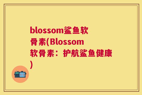 blossom鲨鱼软骨素(Blossom软骨素:护航鲨鱼健康) blossom鲨鱼软骨素(Blossom软骨素:护航鲨鱼健康)