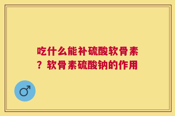 吃什么能补硫酸软骨素?软骨素硫酸钠的作用 吃什么能补硫酸软骨素?软骨素硫酸钠的作用
